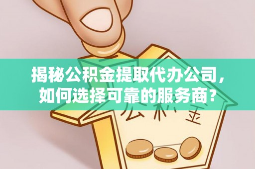 隆阳揭秘公积金提取代办公司，如何选择可靠的服务商？
