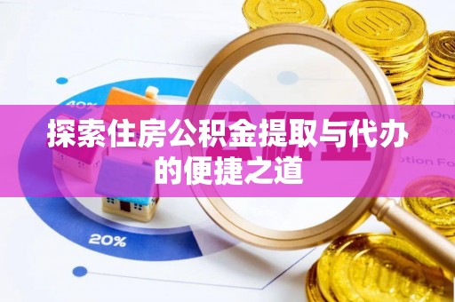 隆阳探索住房公积金提取与代办的便捷之道