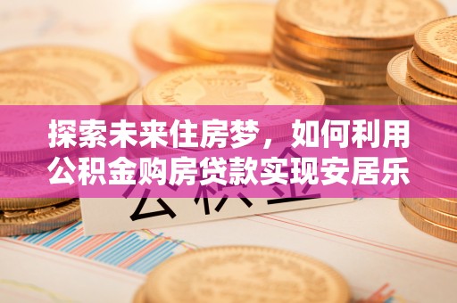 隆阳探索未来住房梦，如何利用公积金购房贷款实现安居乐业
