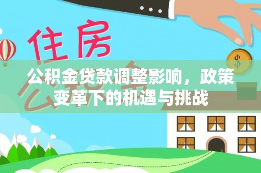 隆阳公积金贷款调整影响，政策变革下的机遇与挑战