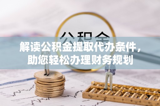 隆阳解读公积金提取代办条件，助您轻松办理财务规划