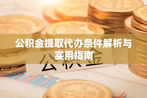 隆阳公积金提取代办条件解析与实用指南