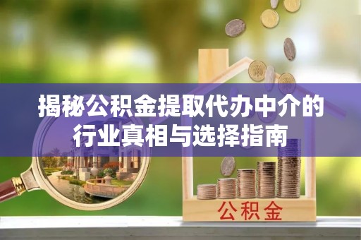 隆阳揭秘公积金提取代办中介的行业真相与选择指南