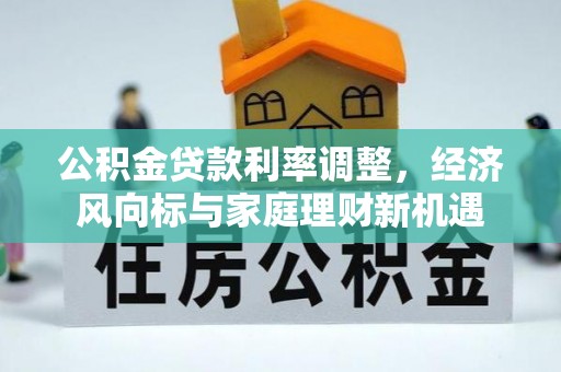 隆阳公积金贷款利率调整，经济风向标与家庭理财新机遇