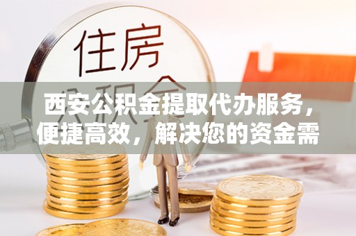 隆阳西安公积金提取代办服务，便捷高效，解决您的资金需求
