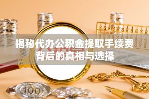 隆阳揭秘代办公积金提取手续费背后的真相与选择