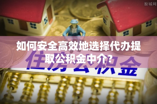 隆阳如何安全高效地选择代办提取公积金中介？