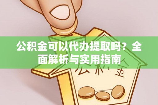 隆阳公积金可以代办提取吗？全面解析与实用指南