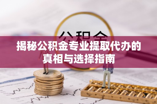 隆阳揭秘公积金专业提取代办的真相与选择指南