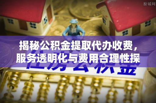 隆阳揭秘公积金提取代办收费，服务透明化与费用合理性探讨