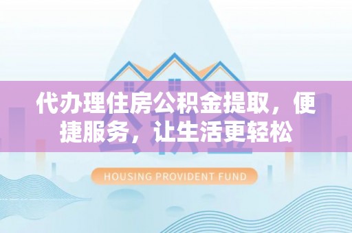 隆阳代办理住房公积金提取，便捷服务，让生活更轻松