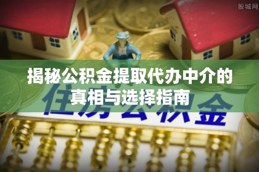 隆阳揭秘公积金提取代办中介的真相与选择指南