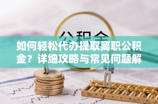 隆阳如何轻松代办提取离职公积金？详细攻略与常见问题解析