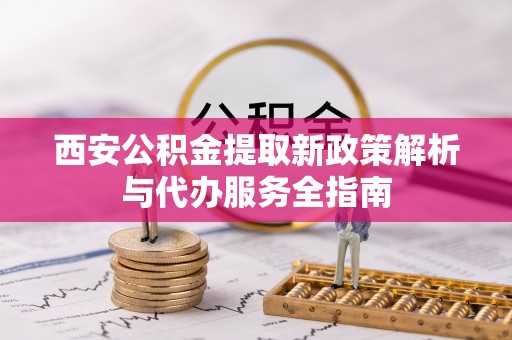 隆阳西安公积金提取新政策解析与代办服务全指南