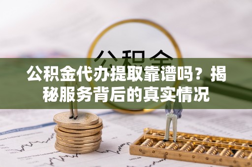 隆阳公积金代办提取靠谱吗？揭秘服务背后的真实情况