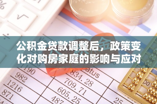 隆阳公积金贷款调整后，政策变化对购房家庭的影响与应对策略
