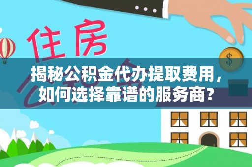 隆阳揭秘公积金代办提取费用，如何选择靠谱的服务商？