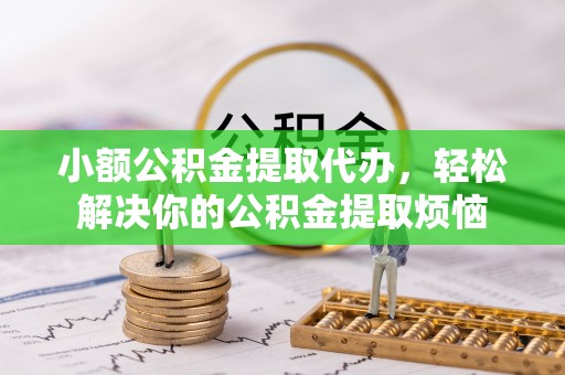 隆阳小额公积金提取代办，轻松解决你的公积金提取烦恼