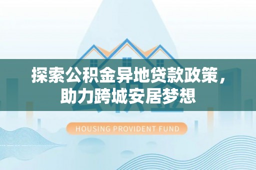 隆阳探索公积金异地贷款政策，助力跨城安居梦想
