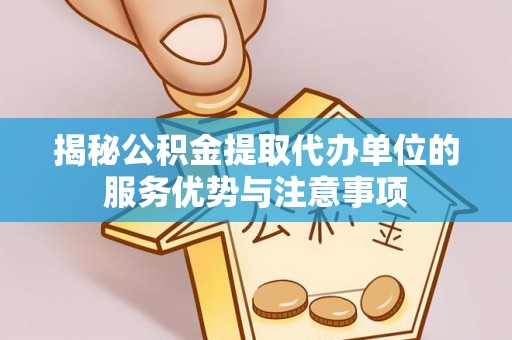 隆阳揭秘公积金提取代办单位的服务优势与注意事项