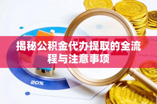 隆阳揭秘公积金代办提取的全流程与注意事项