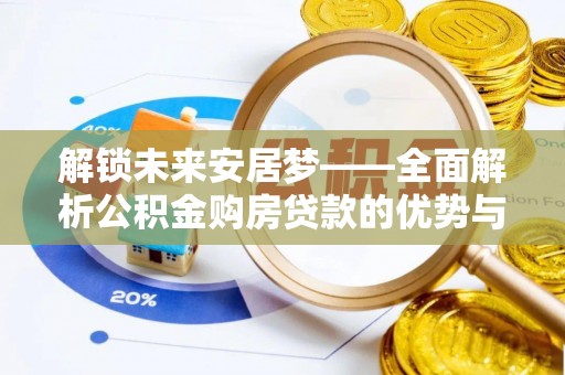 隆阳解锁未来安居梦——全面解析公积金购房贷款的优势与策略