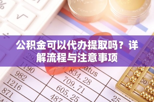 隆阳公积金可以代办提取吗？详解流程与注意事项