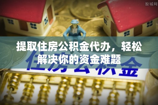 隆阳提取住房公积金代办，轻松解决你的资金难题