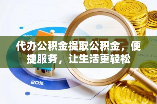 隆阳代办公积金提取公积金，便捷服务，让生活更轻松