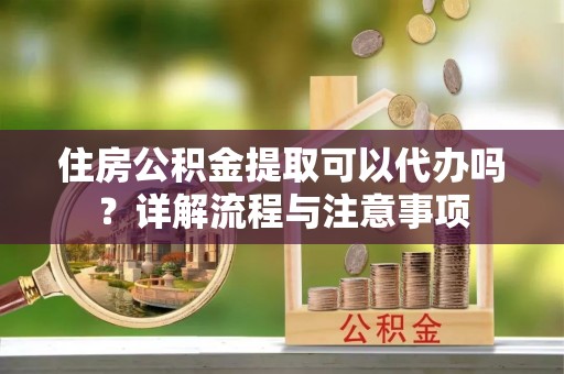 隆阳住房公积金提取可以代办吗？详解流程与注意事项