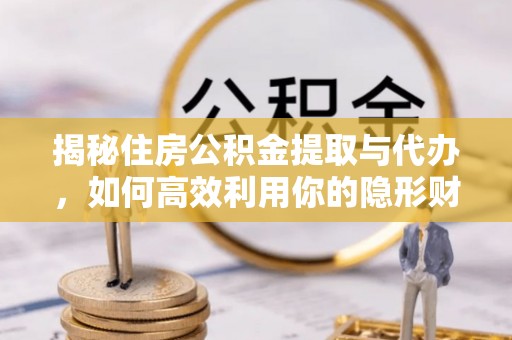 隆阳揭秘住房公积金提取与代办，如何高效利用你的隐形财富？