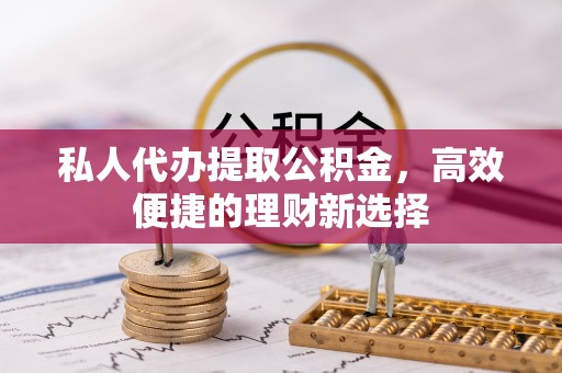 隆阳私人代办提取公积金，高效便捷的理财新选择