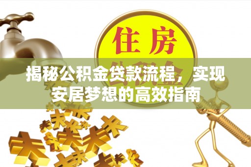 隆阳揭秘公积金贷款流程，实现安居梦想的高效指南