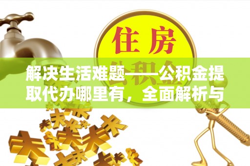 隆阳解决生活难题——公积金提取代办哪里有，全面解析与服务推荐