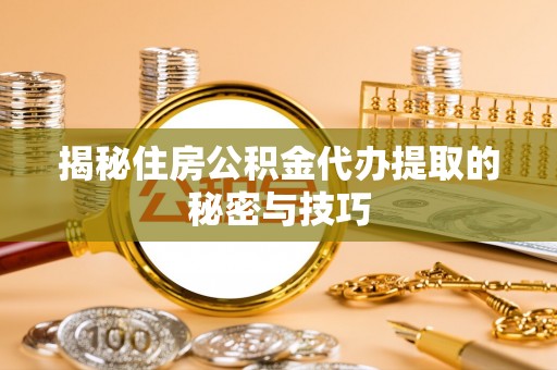 隆阳揭秘住房公积金代办提取的秘密与技巧