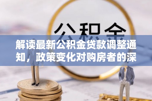 隆阳解读最新公积金贷款调整通知，政策变化对购房者的深远影响