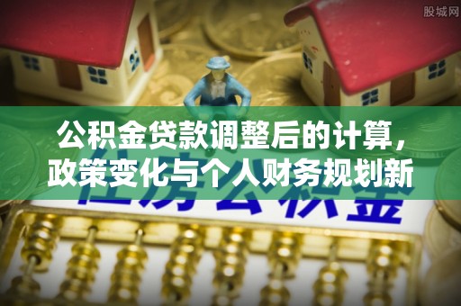 隆阳公积金贷款调整后的计算，政策变化与个人财务规划新思路