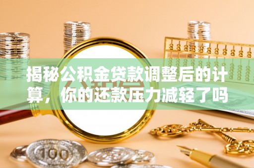 隆阳揭秘公积金贷款调整后的计算，你的还款压力减轻了吗？