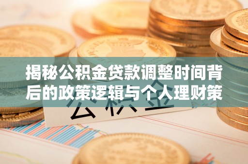 隆阳揭秘公积金贷款调整时间背后的政策逻辑与个人理财策略