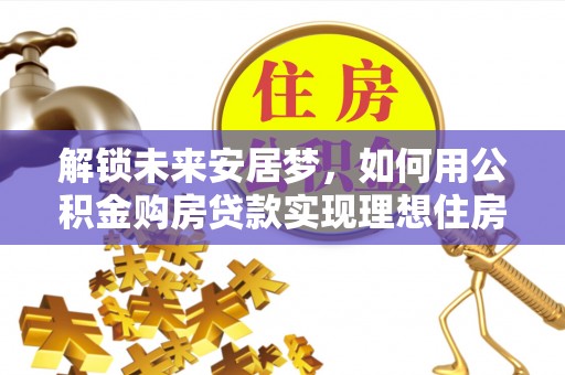 隆阳解锁未来安居梦，如何用公积金购房贷款实现理想住房计划