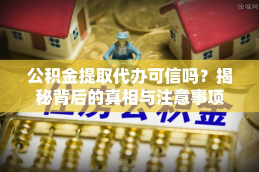 隆阳公积金提取代办可信吗？揭秘背后的真相与注意事项