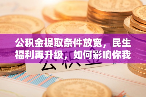 隆阳公积金提取条件放宽，民生福利再升级，如何影响你我生活？