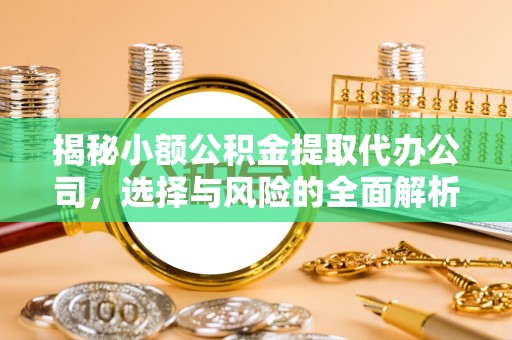 隆阳揭秘小额公积金提取代办公司，选择与风险的全面解析
