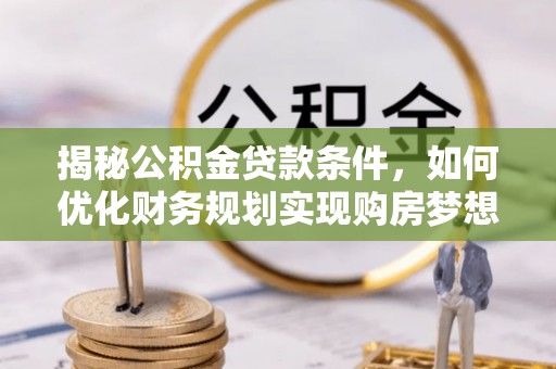 隆阳揭秘公积金贷款条件，如何优化财务规划实现购房梦想