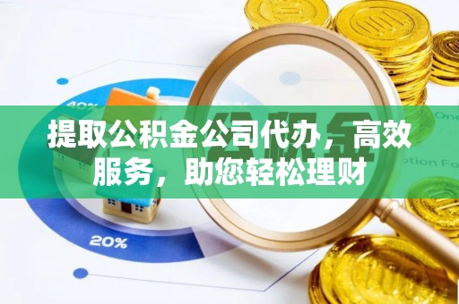 隆阳提取公积金公司代办，高效服务，助您轻松理财