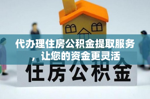 隆阳代办理住房公积金提取服务，让您的资金更灵活