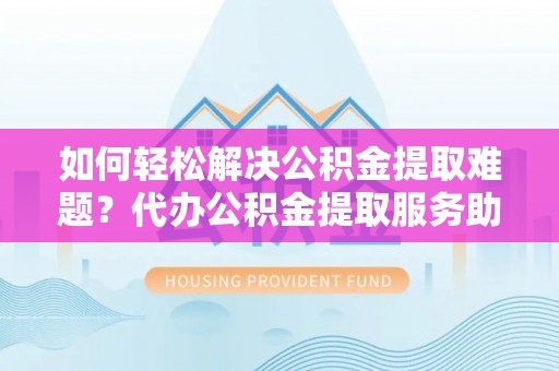 隆阳如何轻松解决公积金提取难题？代办公积金提取服务助您一臂之力