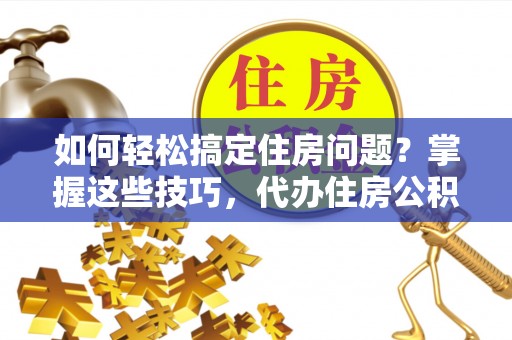 隆阳如何轻松搞定住房问题？掌握这些技巧，代办住房公积金提取不再难