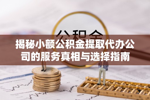 隆阳揭秘小额公积金提取代办公司的服务真相与选择指南