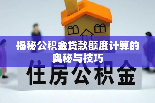 隆阳揭秘公积金贷款额度计算的奥秘与技巧